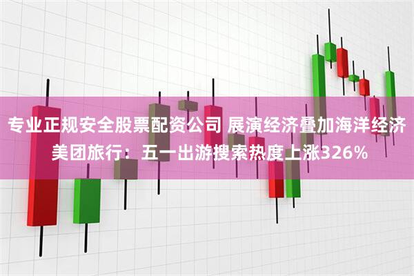 专业正规安全股票配资公司 展演经济叠加海洋经济 美团旅行：五一出游搜索热度上涨326%