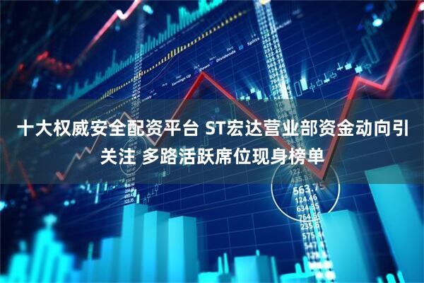 十大权威安全配资平台 ST宏达营业部资金动向引关注 多路活跃席位现身榜单