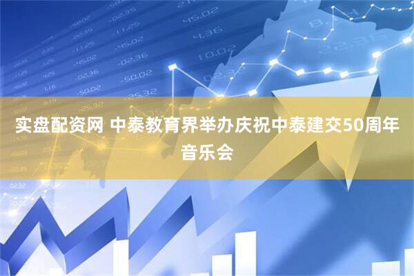 实盘配资网 中泰教育界举办庆祝中泰建交50周年音乐会