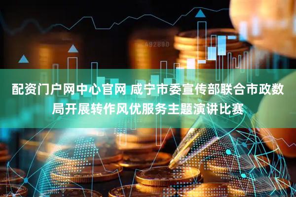 配资门户网中心官网 咸宁市委宣传部联合市政数局开展转作风优服务主题演讲比赛