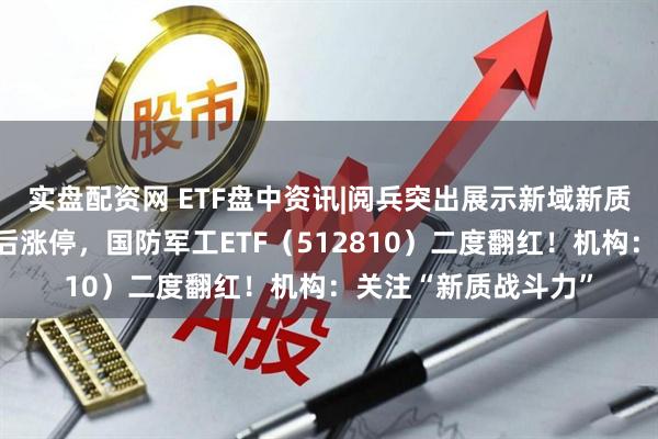 实盘配资网 ETF盘中资讯|阅兵突出展示新域新质力量！光启技术午后涨停，国防军工ETF（512810）二度翻红！机构：关注“新质战斗力”