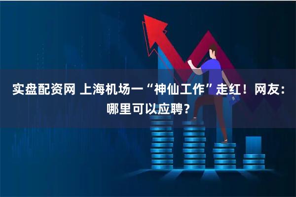 实盘配资网 上海机场一“神仙工作”走红！网友：哪里可以应聘？