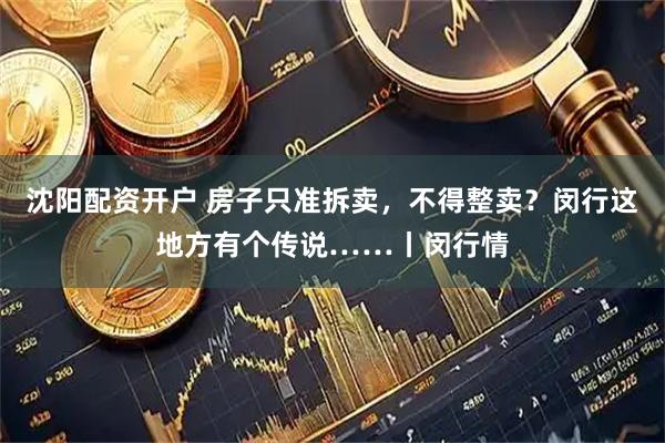 沈阳配资开户 房子只准拆卖，不得整卖？闵行这地方有个传说……丨闵行情