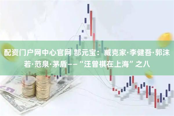 配资门户网中心官网 郜元宝：臧克家·李健吾·郭沫若·范泉·茅盾——“汪曾祺在上海”之八