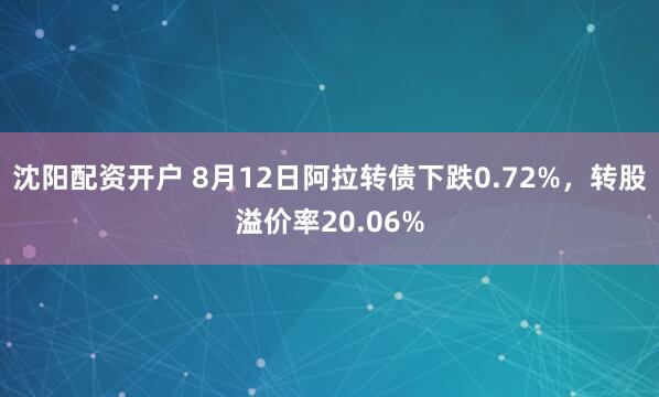 沈阳配资开户 8月12日阿拉转债下跌0.72%，转股溢价率20.06%