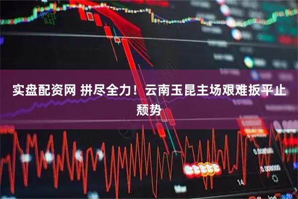 实盘配资网 拼尽全力！云南玉昆主场艰难扳平止颓势