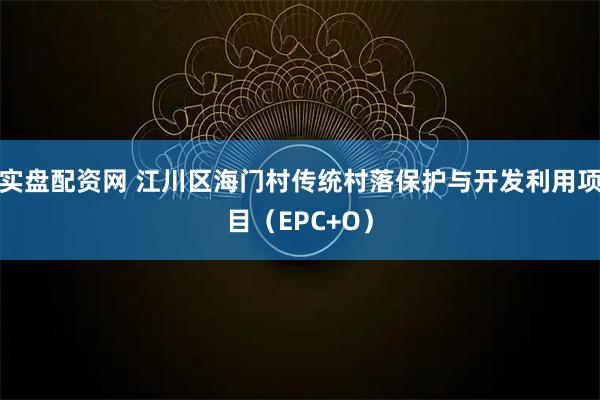 实盘配资网 江川区海门村传统村落保护与开发利用项目（EPC+O）