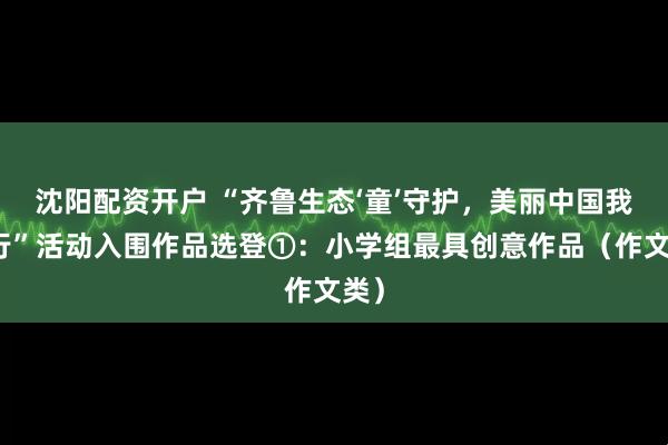 沈阳配资开户 “齐鲁生态‘童’守护，美丽中国我先行”活动入围作品选登①：小学组最具创意作品（作文类）