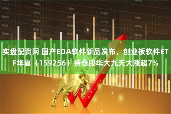 实盘配资网 国产EDA软件新品发布，创业板软件ETF华夏（159256）持仓股华大九天大涨超7%