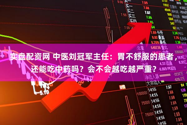 实盘配资网 中医刘冠军主任：胃不舒服的患者，还能吃中药吗？会不会越吃越严重？