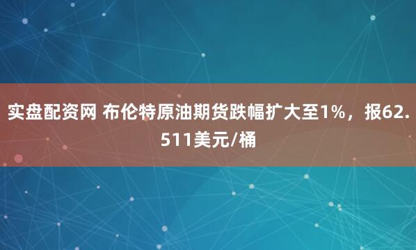 实盘配资网 布伦特原油期货跌幅扩大至1%，报62.511美元/桶