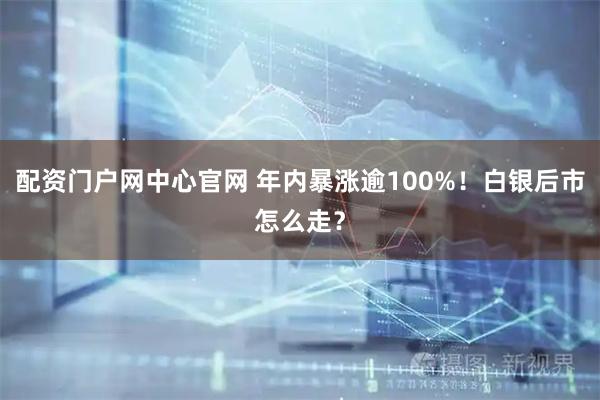 配资门户网中心官网 年内暴涨逾100%！白银后市怎么走？