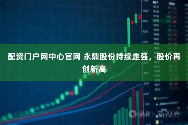 配资门户网中心官网 永鼎股份持续走强，股价再创新高