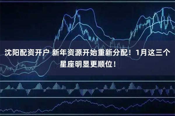 沈阳配资开户 新年资源开始重新分配！1月这三个星座明显更顺位！