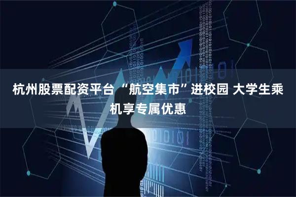 杭州股票配资平台 “航空集市”进校园 大学生乘机享专属优惠