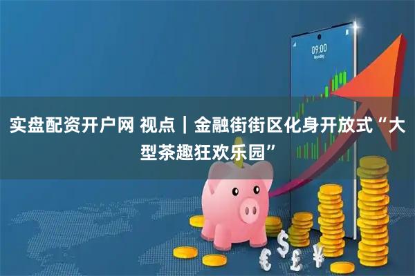 实盘配资开户网 视点｜金融街街区化身开放式“大型茶趣狂欢乐园”