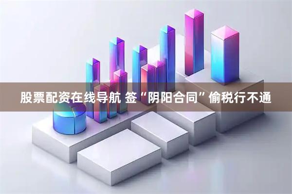 股票配资在线导航 签“阴阳合同”偷税行不通