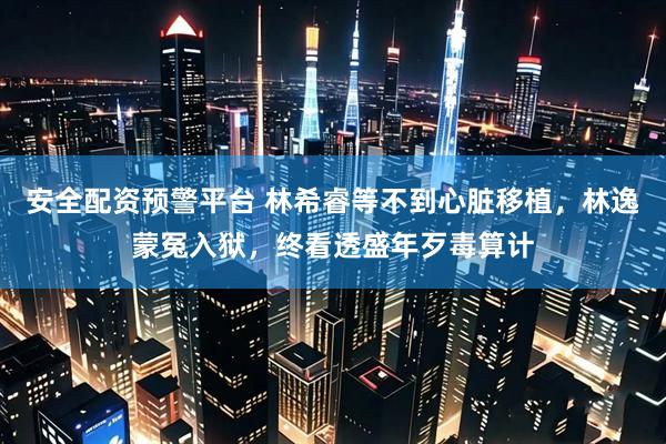 安全配资预警平台 林希睿等不到心脏移植，林逸蒙冤入狱，终看透盛年歹毒算计