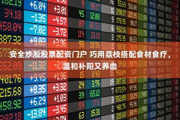 安全炒股股票配资门户 巧用荔枝搭配食材食疗，温和补阳又养血