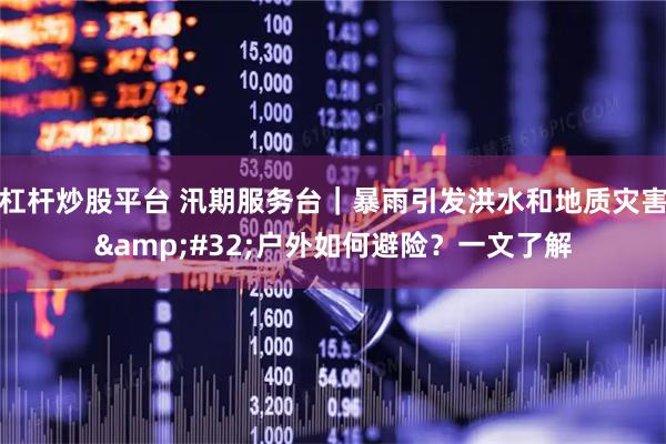 杠杆炒股平台 汛期服务台｜暴雨引发洪水和地质灾害 户外如何避险？一文了解