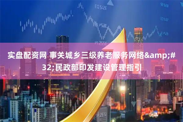实盘配资网 事关城乡三级养老服务网络 民政部印发建设管理指引