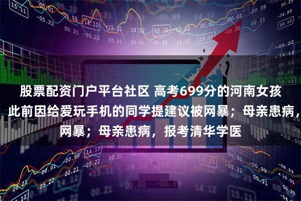 股票配资门户平台社区 高考699分的河南女孩已被清华录取，此前因给爱玩手机的同学提建议被网暴；母亲患病，报考清华学医