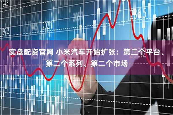 实盘配资官网 小米汽车开始扩张：第二个平台、第二个系列、第二个市场