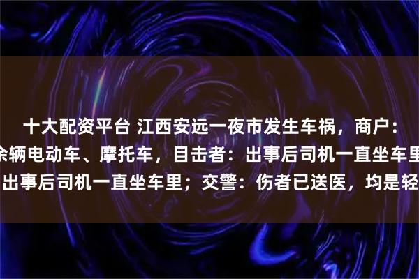 十大配资平台 江西安远一夜市发生车祸，商户：一辆黑色轿车撞倒10余辆电动车、摩托车，目击者：出事后司机一直坐车里；交警：伤者已送医，均是轻微伤