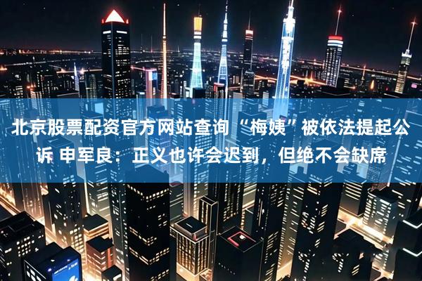 北京股票配资官方网站查询 “梅姨”被依法提起公诉 申军良：正义也许会迟到，但绝不会缺席
