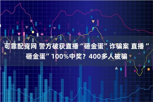 可靠配资网 警方破获直播“砸金蛋”诈骗案 直播“砸金蛋”100%中奖？400多人被骗