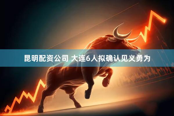 昆明配资公司 大连6人拟确认见义勇为