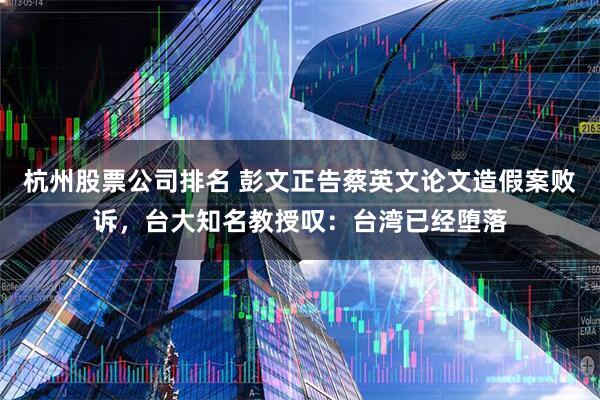 杭州股票公司排名 彭文正告蔡英文论文造假案败诉，台大知名教授叹：台湾已经堕落